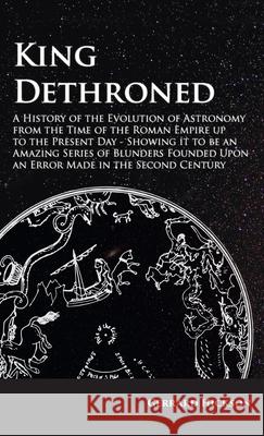 King Dethroned - A History of the Evolution of Astronomy from the Time of the Roman Empire Up to the Present Day: Showing It to Be an Amazing Series o Hickson, Gerrard 9781528771498 Read Books - książka