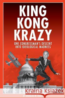 King Kong Krazy: One Congressman's Descent Into Ideological Madness Douglas W. Burns 9780359619061 Lulu.com - książka