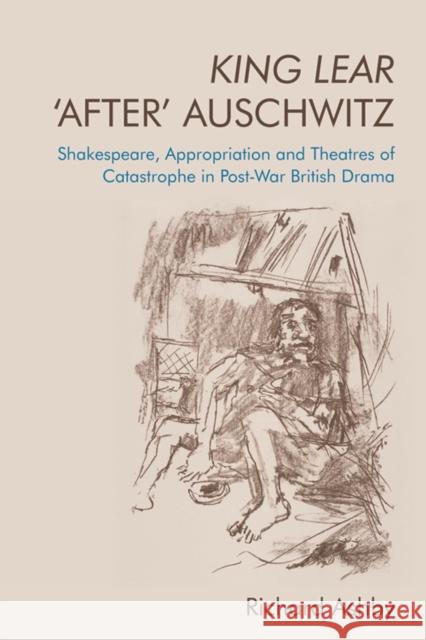 King Lear 'After' Auschwitz: Shakespeare, Appropriation and Theatres of Catastrophe in Post-War British Drama Richard Ashby 9781474477987 Edinburgh University Press - książka