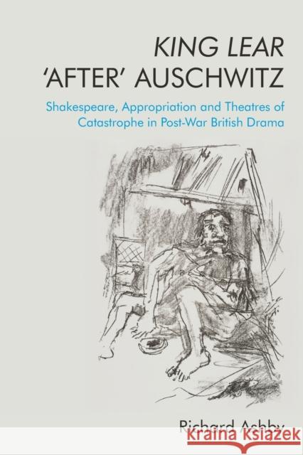 King Lear 'After' Auschwitz: Shakespeare, Appropriation and Theatres of Catastrophe in Post-War British Drama Richard Ashby 9781474477994 Edinburgh University Press - książka