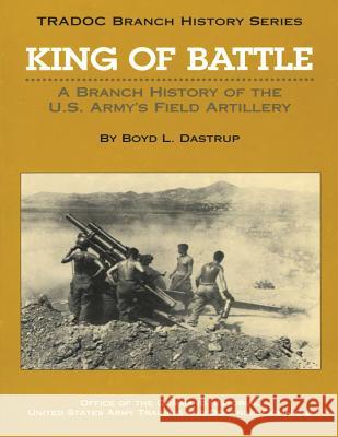 King of Battle: A Branch History of the U.S. Army's Field Artillery Boyd L. Dastrup 9781523399895 Createspace Independent Publishing Platform - książka