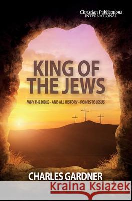 King of the Jews: Why the Bible - and all history - points to Jesus Charles Gardner 9781789265101 Christian Publications International - książka