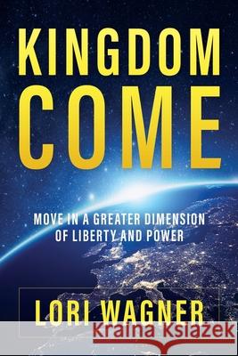 Kingdom Come: Move in a Greater Dimension of Liberty and Power Lori Wagner 9781733551724 Affirming Faith, Inc. - książka