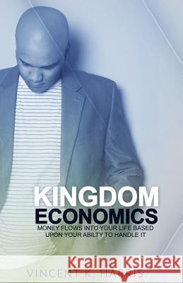 Kingdom Economics: Money Flows Into Your Life Based Upon Your Ability To Handle It Harris, Vincent K. 9781502983954 Createspace - książka