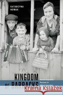 Kingdom of Barracks: Polish Displaced Persons in Allied-Occupied Germany and Austria Katarzyna Nowak 9780228017301 McGill-Queen's University Press - książka