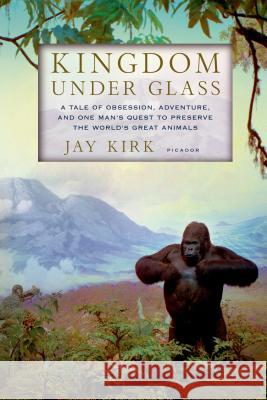 Kingdom Under Glass: A Tale of Obsession, Adventure, and One Man's Quest to Preserve the World's Great Animals Jay Kirk 9780312610739 Picador USA - książka