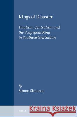 Kings of Disaster: Dualism, Centralism and the Scapegoat King in Southeastern Sudan Simon Simonse 9789004095601 Brill Academic Publishers - książka