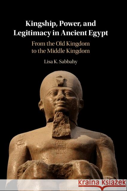 Kingship, Power, and Legitimacy in Ancient Egypt: From the Old Kingdom to the Middle Kingdom Lisa K. Sabbahy 9781108830911 Cambridge University Press - książka