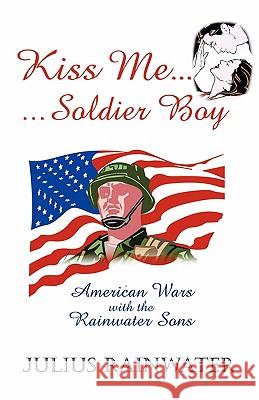 Kiss Me Soldier Boy: American Wars with the Rainwater Sons Rainwater, Julius 9781450273206 iUniverse.com - książka