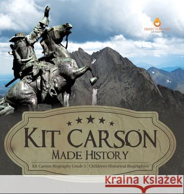 Kit Carson Made History Kit Carson Biography Grade 5 Children's Historical Biographies Dissected Lives 9781541984936 Dissected Lives - książka