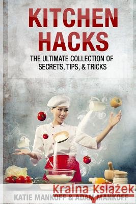 Kitchen Hacks: The Ultimate Collection Of Secrets, Tips, & Tricks Mankoff, Adam 9780692370216 Ilkem LLC - książka