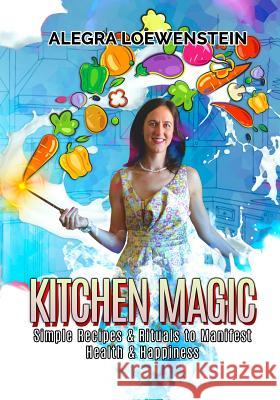 Kitchen Magic: Simple Recipes & Rituals to Manifest Health & Happiness Alegra Loewenstein 9781729000519 Independently Published - książka