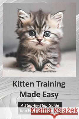Kitten Training Made Easy: A Step-by-Step Guide to a Well-Behaved Cat Khurram Shehzad 9798329953183 Independently Published - książka