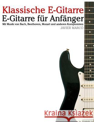 Klassische E-Gitarre: E-Gitarre Für Anfänger. Mit Musik Von Bach, Mozart, Beethoven Und Anderen Komponisten (in Noten Und Tabulatur) Marco, Javier 9781479232864 Createspace - książka