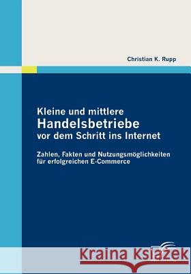 Kleine und mittlere Handelsbetriebe vor dem Schritt ins Internet: Zahlen, Fakten und Nutzungsmöglichkeiten für erfolgreichen E-Commerce Rupp, Christian K. 9783836687041 Diplomica - książka