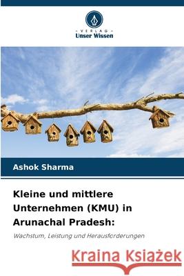 Kleine und mittlere Unternehmen (KMU) in Arunachal Pradesh: Sharma, Ashok 9786200722102 Verlag Unser Wissen - książka