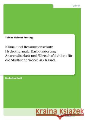 Klima- und Ressourcenschutz. Hydrothermale Karbonisierung. Anwendbarkeit und Wirtschaftlichkeit für die Städtische Werke AG Kassel. Freitag, Tobias Helmut 9783640700974 Grin Verlag - książka