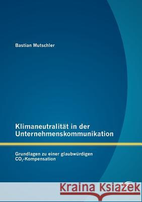 Klimaneutralität in der Unternehmenskommunikation: Grundlagen zu einer glaubwürdigen CO2-Kompensation Mutschler, Bastian 9783842883802 Diplomica Verlag Gmbh - książka