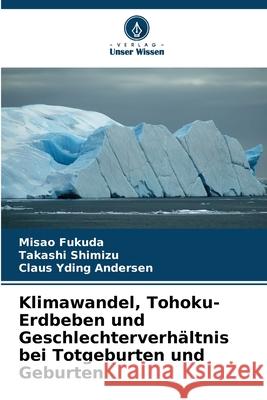Klimawandel, Tohoku-Erdbeben und Geschlechterverhältnis bei Totgeburten und Geburten Fukuda, Misao, Shimizu, Takashi, Yding Andersen, Claus 9786209019852 Verlag Unser Wissen - książka