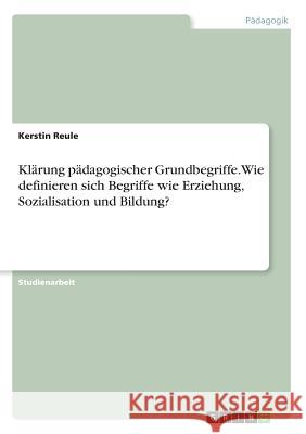 Klärung pädagogischer Grundbegriffe. Wie definieren sich Begriffe wie Erziehung, Sozialisation und Bildung? Kerstin Reule 9783668733718 Grin Verlag - książka