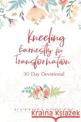 Kneeling Earnestly for Transformation: 30 Day Devotional Na'kedra Rodgers   9781646455942 Redemption Press - książka