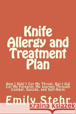Knife Allergy and Treatment Plan: How I Didn't Cut My Throat, But I Did Cut My Forearm; My Journey Through Combat, Suicide, and Self-Harm Emily Stehr 9781478206774 Createspace - książka