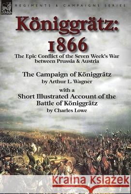 Königgrätz: 1866: the Epic Conflict of the Seven Week's War between Prussia & Austria-The Campaign of Königgrätz by Arthur L. Wagn Wagner, Arthur L. 9781782825869 Leonaur Ltd - książka