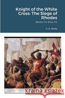 Knight of the White Cross: The Siege of Rhodes: Books For Boys #2 G. a. Henty William Vo 9781716061738 Lulu.com - książka