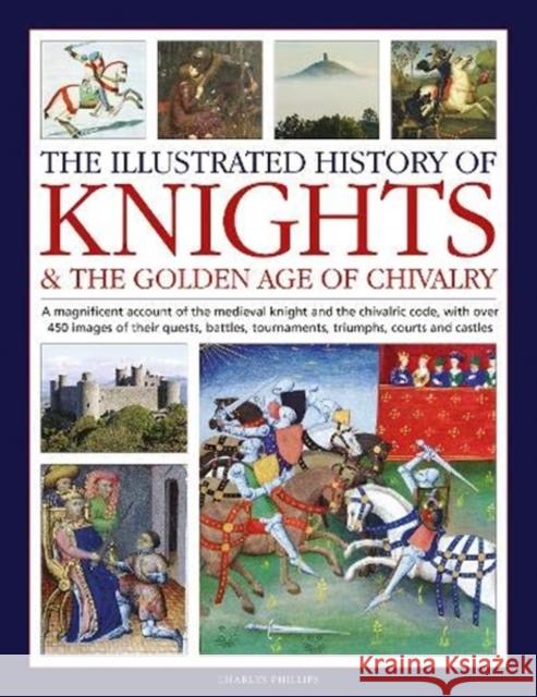 Knights and the Golden Age of Chivalry, The Illustrated History of: A magnificent account of the medieval knight and the chivalric code, with over 450 images of their quests, battles, tournaments, tri Charles Phillips 9780754835318 Anness Publishing - książka