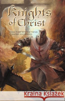 Knights of Christ: Living Today with the Virtues of Ancient Knighthood Biddle, Daniel A. 9781449750435 WestBow Press - książka