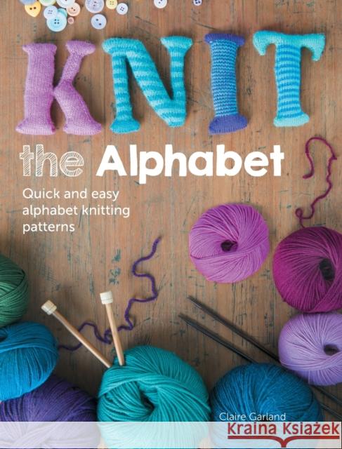 Knit the Alphabet: Quick and Easy Alphabet Knitting Patterns Garland, Claire 9781446303818 David & Charles Publishers - książka
