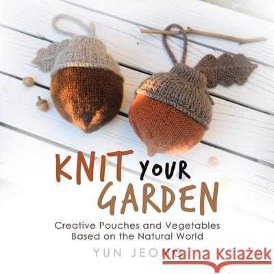 Knit Your Garden: Creative Pouches and Vegetables Based on the Natural World Yun Jeong 9781663231918 iUniverse - książka