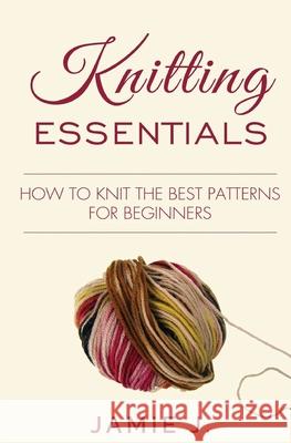 Knitting Essentials: How to Knit The Best Patterns For Beginners Jamie J 9781639701391 Blessings for All, LLC - książka