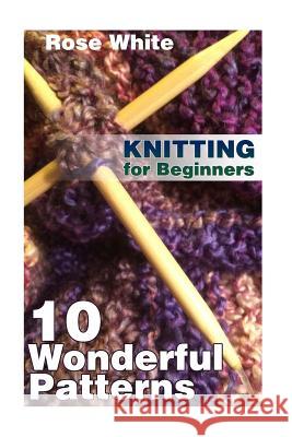 Knitting for Beginners: 10 Wonderful Patterns: (Knitting Projects, Knitting Stitches) Rose White 9781984035707 Createspace Independent Publishing Platform - książka