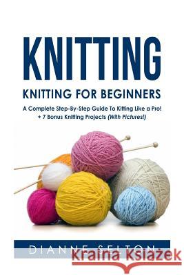 Knitting: Knitting for Beginners - A Complete Step-By-Step Guide To Knitting Like a Pro! + 7 Bonus Knitting Projects ( With Pict Selton, Dianne 9781537007366 Createspace Independent Publishing Platform - książka
