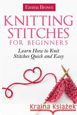 Knitting Stitches for Beginners: Learn How to Knit Stitches Quick and Easy Emma Brown 9781545334799 Createspace Independent Publishing Platform - książka