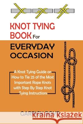 Knot Tying Book for Everyday Occasion: A Knot Tying Guide on How to Tie 25 of the Most Important Rope Knots with Step By Step Knot Tying Instructions Garrick Boyd 9781952597640 C.U Publishing LLC - książka