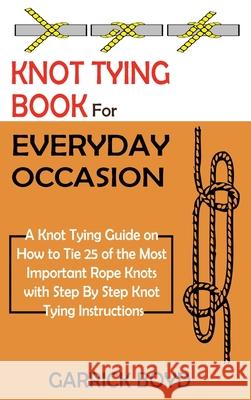 Knot Tying Book for Everyday Occasion: A Knot Tying Guide on How to Tie 25 of the Most Important Rope Knots with Step By Step Knot Tying Instructions Garrick Boyd 9781952597657 C.U Publishing LLC - książka
