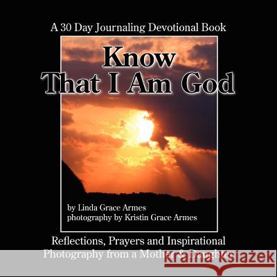 Know That I Am God: A 30 Day Journaling Devotional Book-Reflections, Prayers and Inspirational Photography from a Mother and Daughter Armes, Linda Grace 9781425974565 Authorhouse - książka