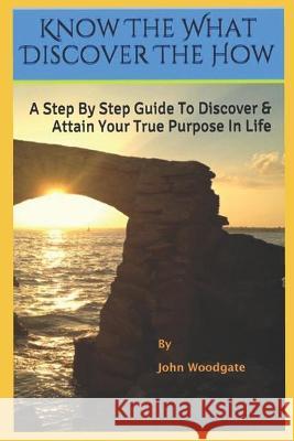 Know The What Discover The How: A Step By Step Guide To Discover & Attain Your True Purpose In Life John Woodgate 9781520590516 Independently Published - książka