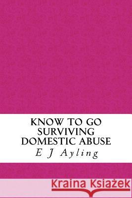 Know to Go: Surviving Domestic Abuse MS E. J. Ayling 9781502568007 Createspace - książka