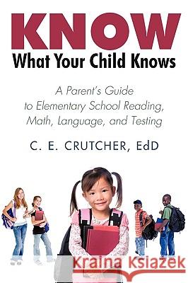 Know What Your Child Knows: A Parent's Guide to Elementary School Reading, Math, Language, and Testing C. E. Crutcher Ed D. 9781440173547 iUniverse - książka