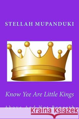 Know Yee Are Little Kings: Above and Not Beneath Stellah Mupanduki 9781530962785 Createspace Independent Publishing Platform - książka