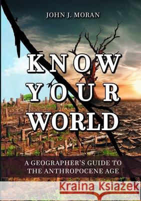 Know Your World: A Geographer's Guide to the Anthropocene Age John J. Moran 9781326913311 Lulu.com - książka