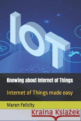 Knowing about Internet of Things: Internet of Things made easy Felicity, Maren 9798823841900 Independently published - książka
