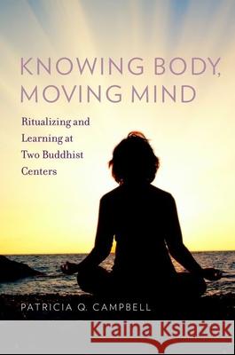 Knowing Body, Moving Mind: Ritualizing and Learning at Two Buddhist Centers Patricia Q. Campbell 9780199793822 Oxford University Press, USA - książka