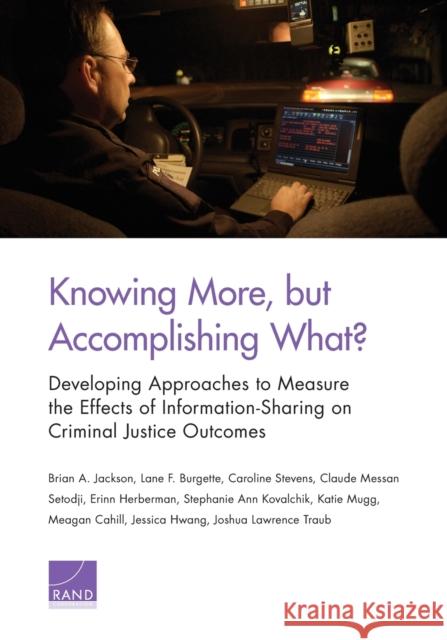 Knowing More, But Accomplishing What?: Developing Approaches to Measure the Effects of Information-Sharing on Criminal Justice Outcomes Brian A. Jackson Lane F. Burgette Caroline Stevens 9780833098993 RAND Corporation - książka
