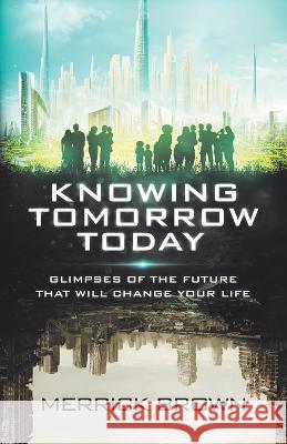 Knowing Tomorrow Today: Glimpses of the Future That Will Change Your Life Merrick Brown 9781664291553 WestBow Press - książka