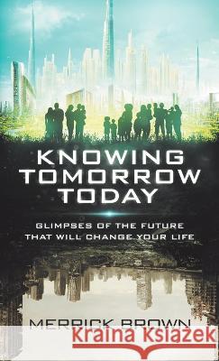 Knowing Tomorrow Today: Glimpses of the Future That Will Change Your Life Merrick Brown 9781664291577 WestBow Press - książka