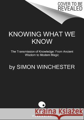 Knowing What We Know: The Transmission of Knowledge: From Ancient Wisdom to Modern Magic Simon Winchester 9780063142893 Harper Perennial - książka